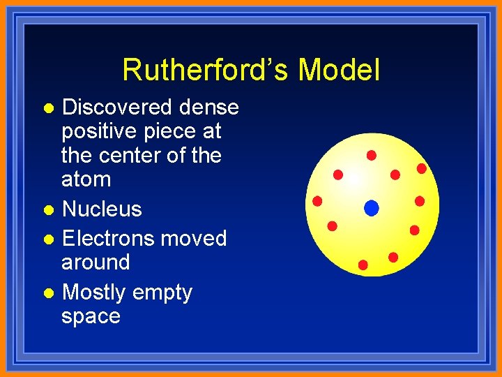 Rutherford’s Model Discovered dense positive piece at the center of the atom l Nucleus