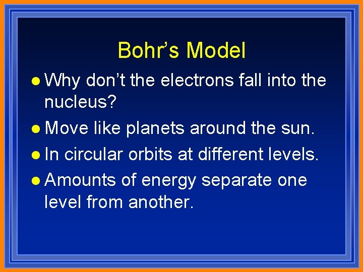 Bohr’s Model l Why don’t the electrons fall into the nucleus? l Move like