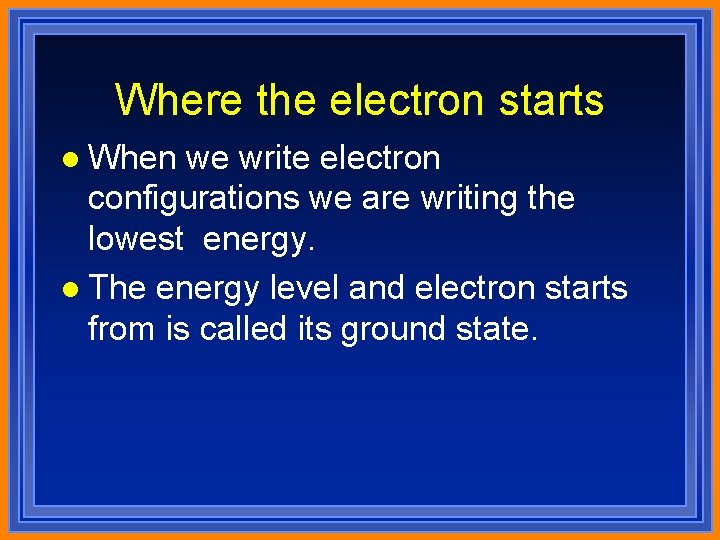 Where the electron starts l When we write electron configurations we are writing the