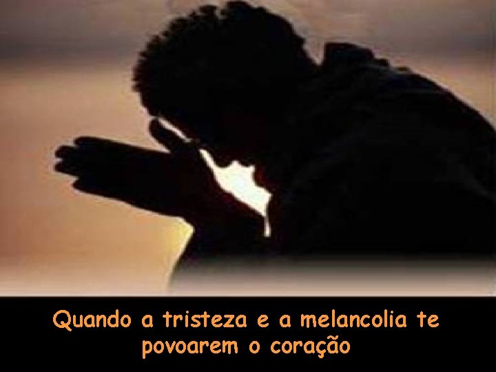 Quando a tristeza e a melancolia te povoarem o coração 