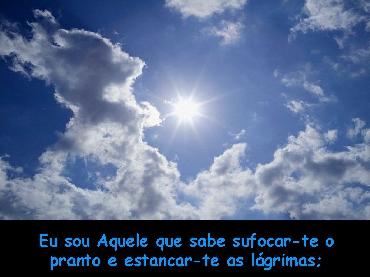 Eu sou Aquele que sabe sufocar-te o pranto e estancar-te as lágrimas; 