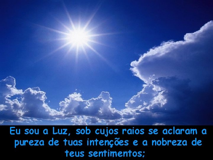 Eu sou a Luz, sob cujos raios se aclaram a pureza de tuas intenções