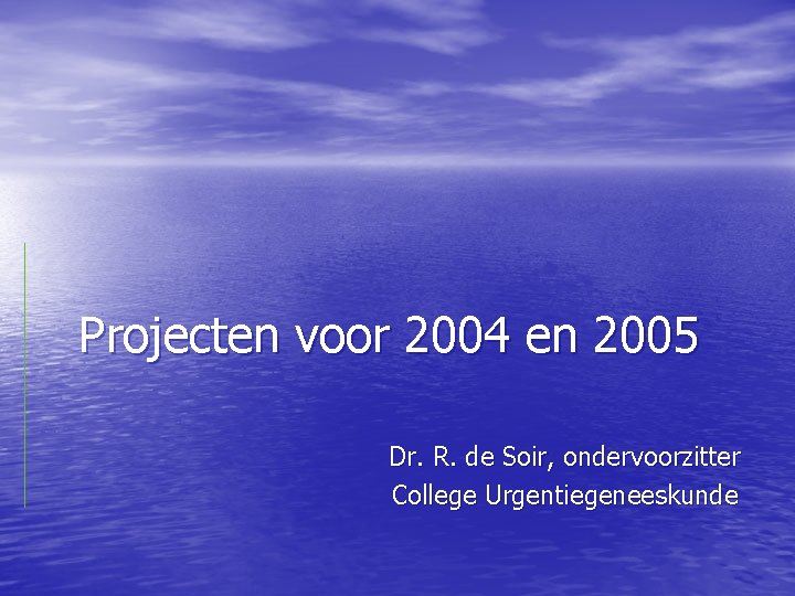 Projecten voor 2004 en 2005 Dr. R. de Soir, ondervoorzitter College Urgentiegeneeskunde 