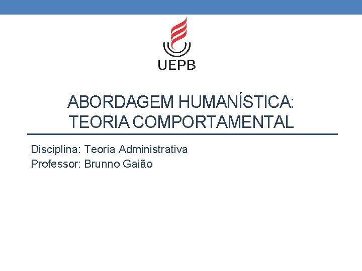 ABORDAGEM HUMANÍSTICA: TEORIA COMPORTAMENTAL Disciplina: Teoria Administrativa Professor: Brunno Gaião 