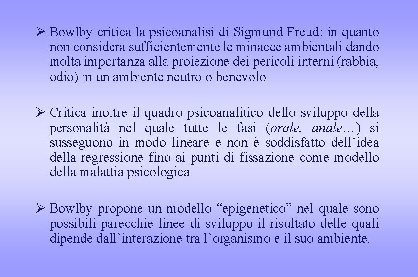 Ø Bowlby critica la psicoanalisi di Sigmund Freud: in quanto non considera sufficientemente le