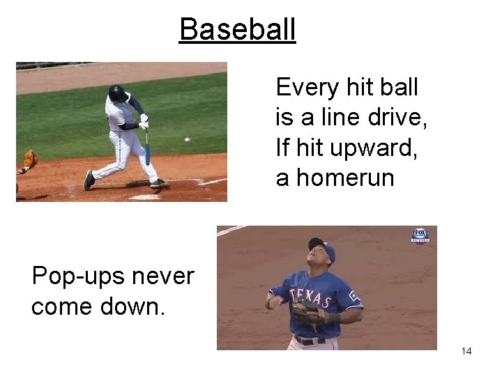 Baseball Every hit ball is a line drive, If hit upward, a homerun Pop-ups