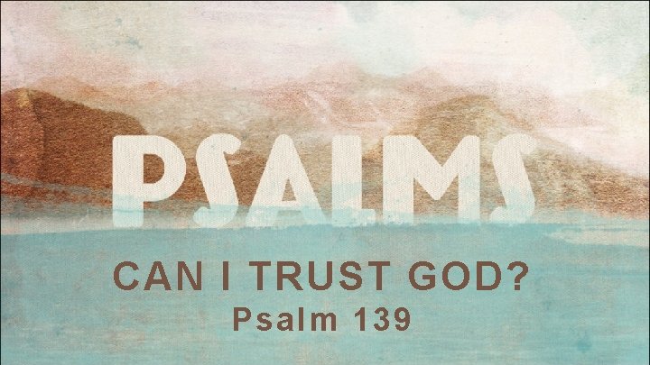 CAN I TRUST GOD? Psalm 139 