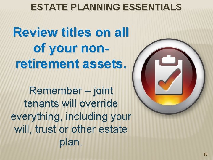 ESTATE PLANNING ESSENTIALS Review titles on all of your nonretirement assets. Remember – joint