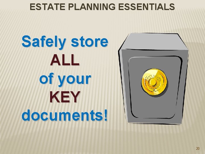 ESTATE PLANNING ESSENTIALS Safely store ALL of your KEY documents! 20 