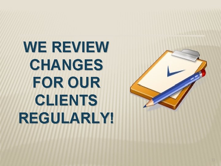 WE REVIEW CHANGES FOR OUR CLIENTS REGULARLY! 33 