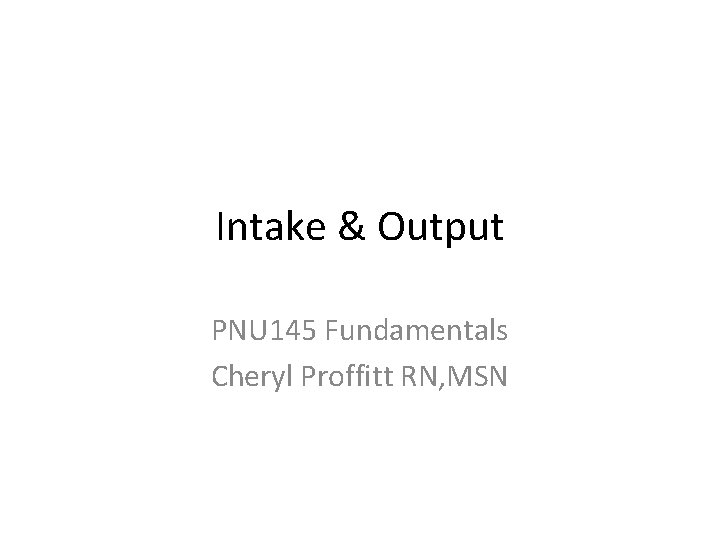 Intake & Output PNU 145 Fundamentals Cheryl Proffitt RN, MSN 