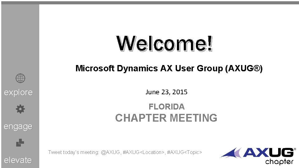 Welcome! Microsoft Dynamics AX User Group (AXUG®) explore June 23, 2015 FLORIDA engage elevate