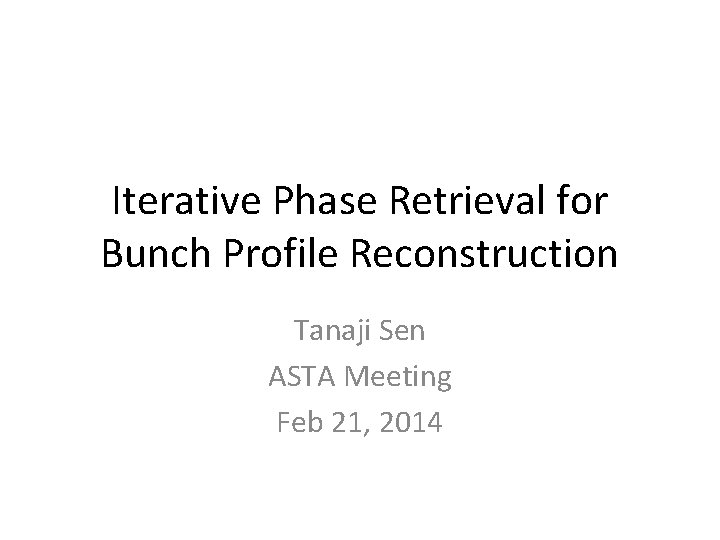 Iterative Phase Retrieval for Bunch Profile Reconstruction Tanaji Sen ASTA Meeting Feb 21, 2014