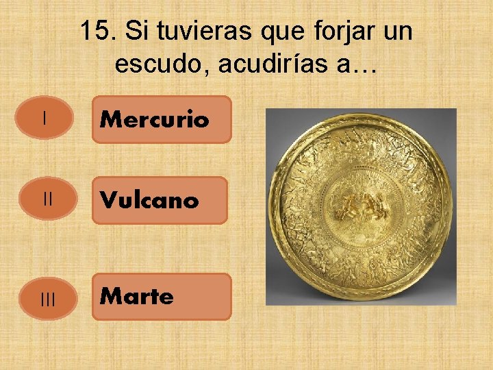 15. Si tuvieras que forjar un escudo, acudirías a… I Mercurio II Vulcano III