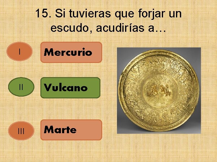 15. Si tuvieras que forjar un escudo, acudirías a… I Mercurio II Vulcano III