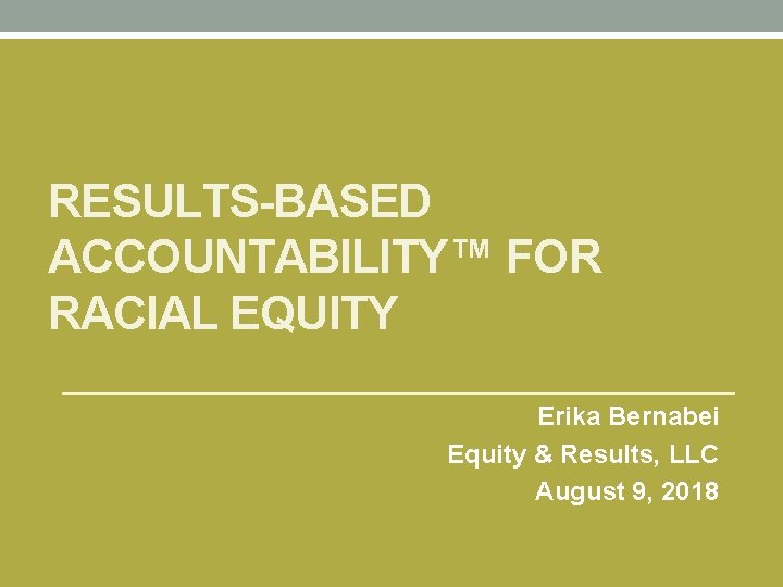 RESULTS-BASED ACCOUNTABILITY™ FOR RACIAL EQUITY Erika Bernabei Equity & Results, LLC August 9, 2018
