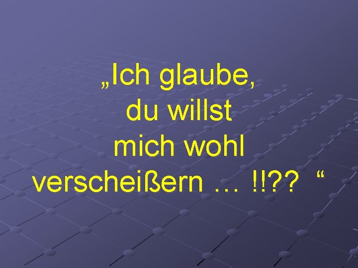 „Ich glaube, du willst mich wohl verscheißern … !!? ? “ 