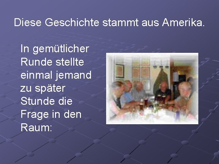 Diese Geschichte stammt aus Amerika. In gemütlicher Runde stellte einmal jemand zu später Stunde