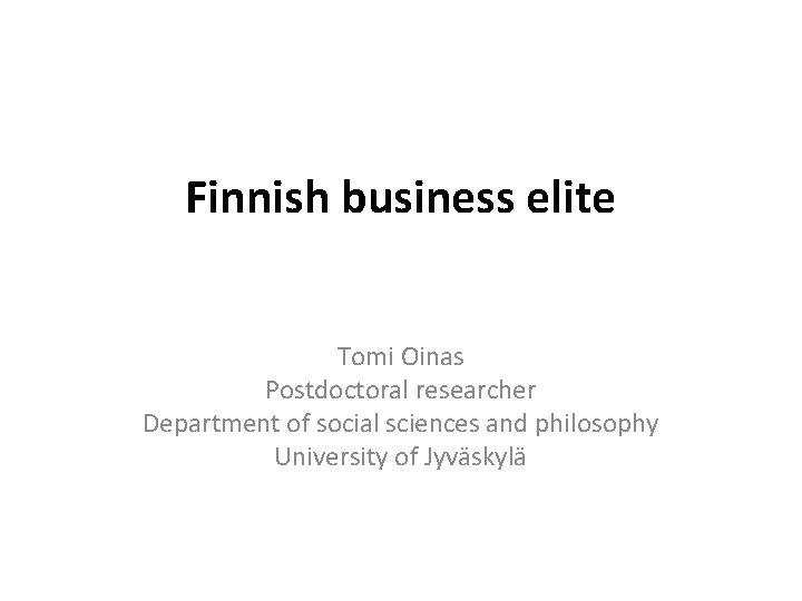 Finnish business elite Tomi Oinas Postdoctoral researcher Department of social sciences and philosophy University