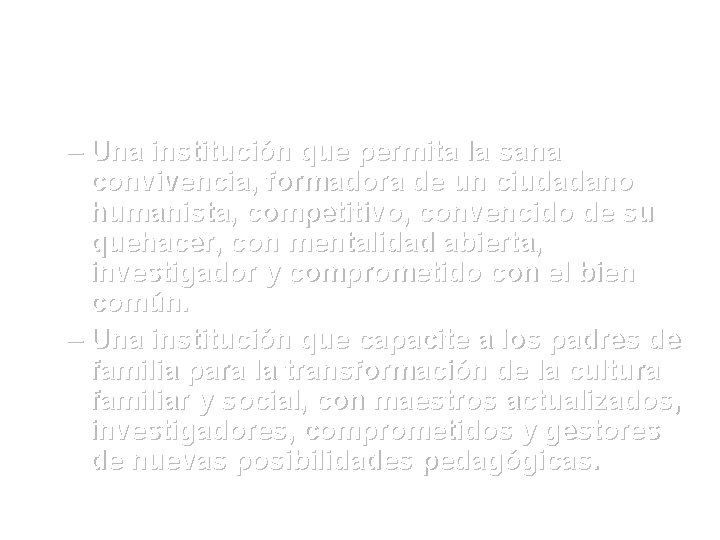 – Una institución que permita la sana convivencia, formadora de un ciudadano humanista, competitivo,