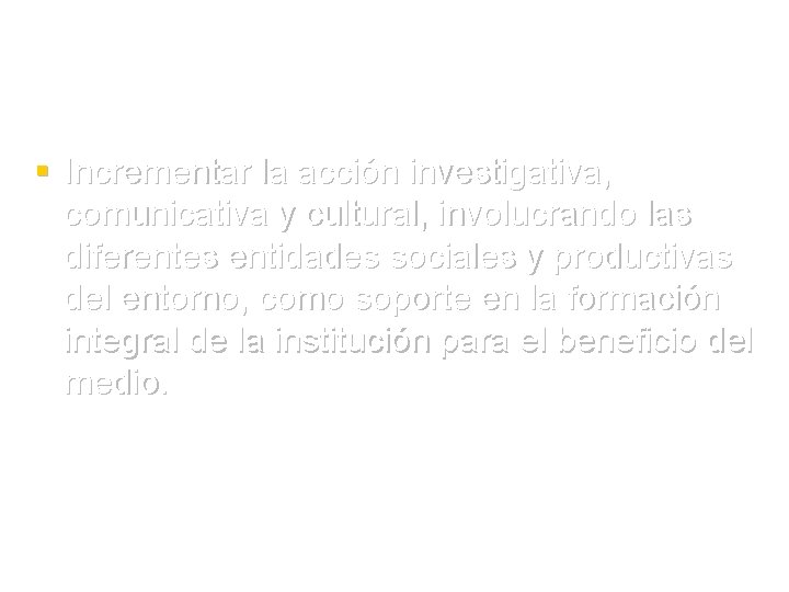 § Incrementar la acción investigativa, comunicativa y cultural, involucrando las diferentes entidades sociales y