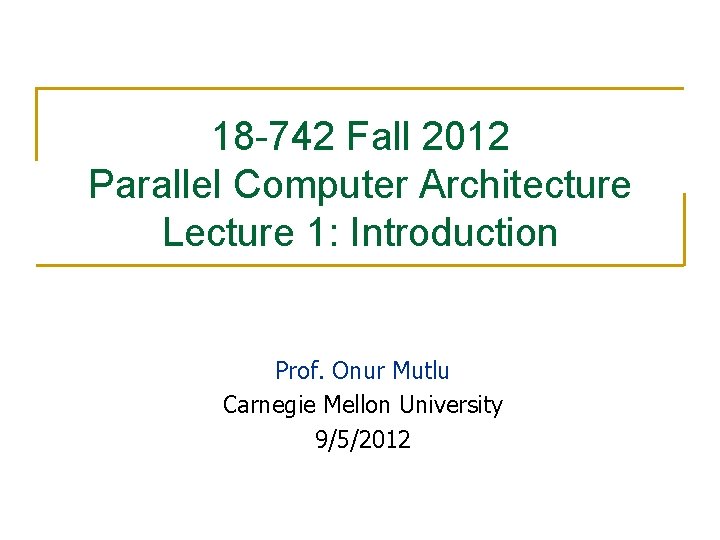18 -742 Fall 2012 Parallel Computer Architecture Lecture 1: Introduction Prof. Onur Mutlu Carnegie