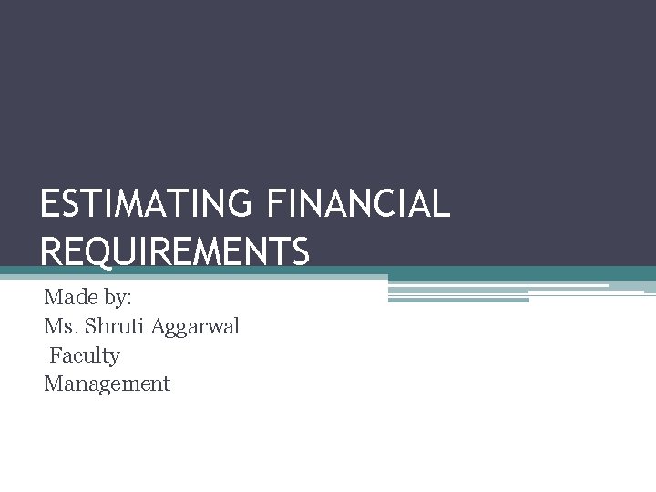 ESTIMATING FINANCIAL REQUIREMENTS Made by: Ms. Shruti Aggarwal Faculty Management 