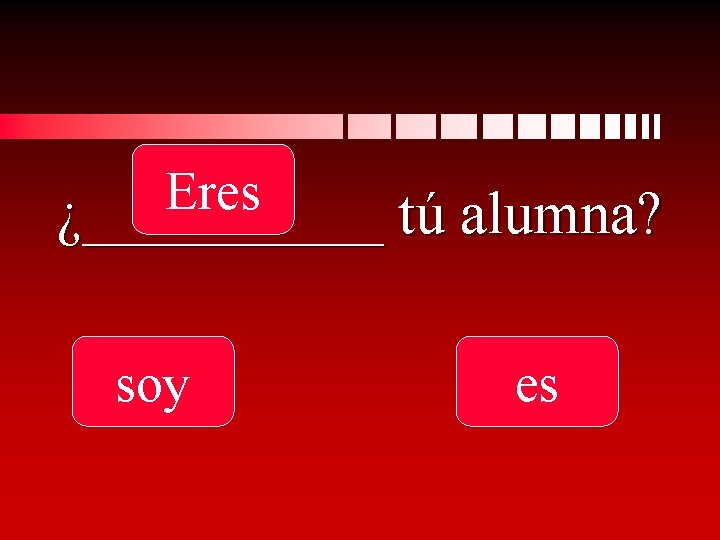 Eres ¿_____ tú alumna? soy es 