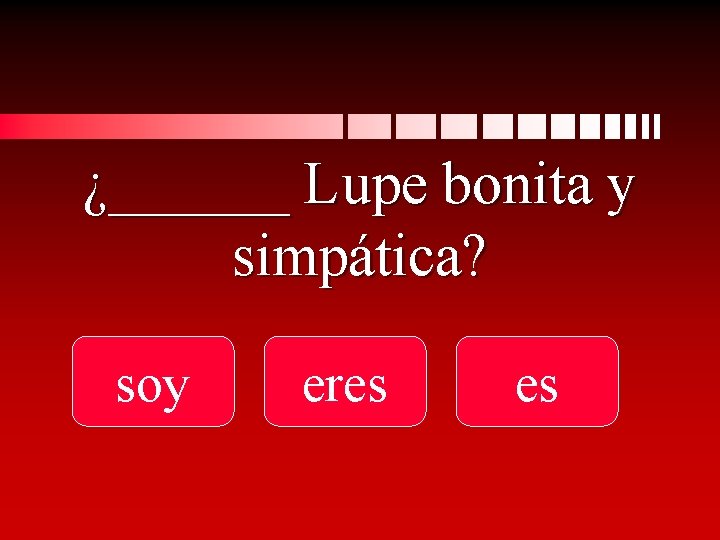 ¿______ Lupe bonita y simpática? soy eres es 