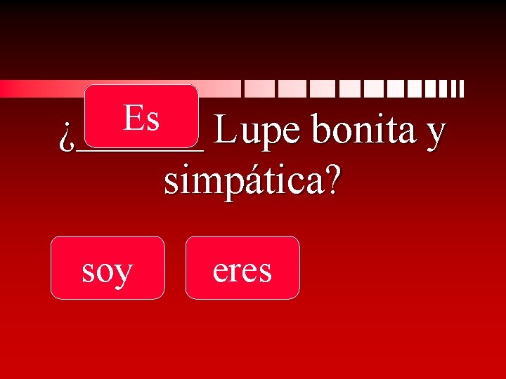 Es ¿______ Lupe bonita y simpática? soy eres 