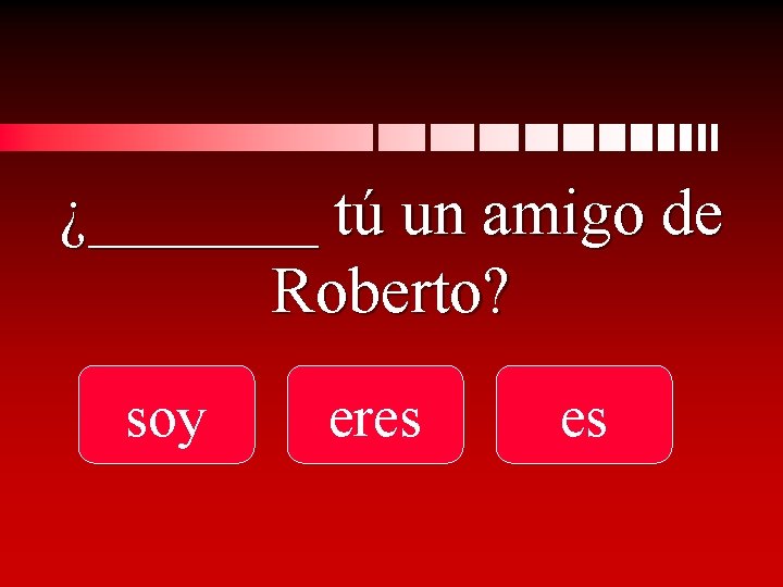 ¿_______ tú un amigo de Roberto? soy eres es 