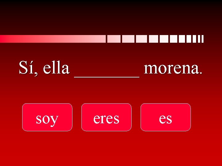 Sí, ella _______ morena. soy eres es 