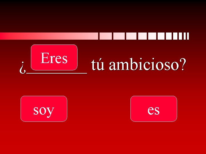 Eres ¿_______ tú ambicioso? soy es 