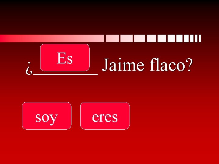 Es ¿_______ Jaime flaco? soy eres 