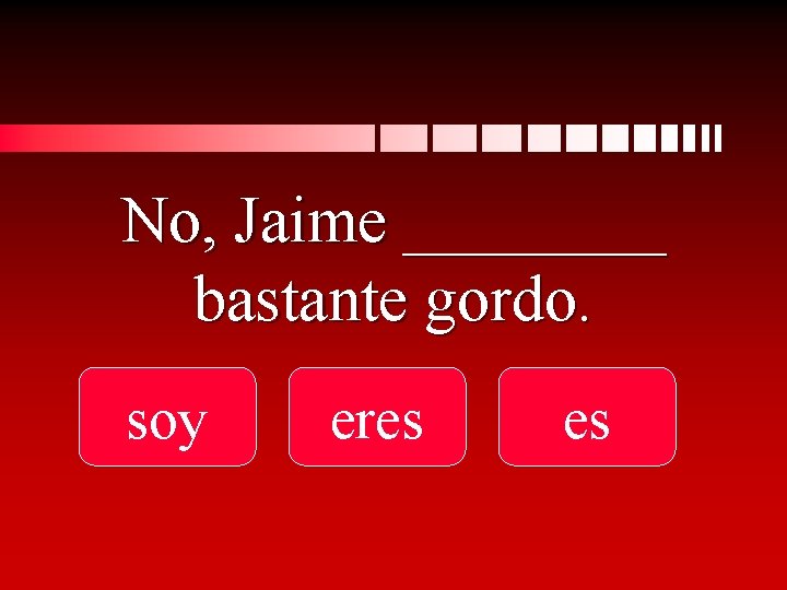 No, Jaime ____ bastante gordo. soy eres es 