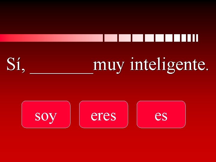 Sí, _______muy inteligente. soy eres es 