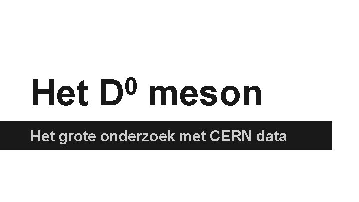 Het 0 D meson Het grote onderzoek met CERN data 