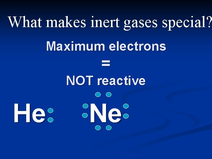 What makes inert gases special? Maximum electrons = NOT reactive He Ne 