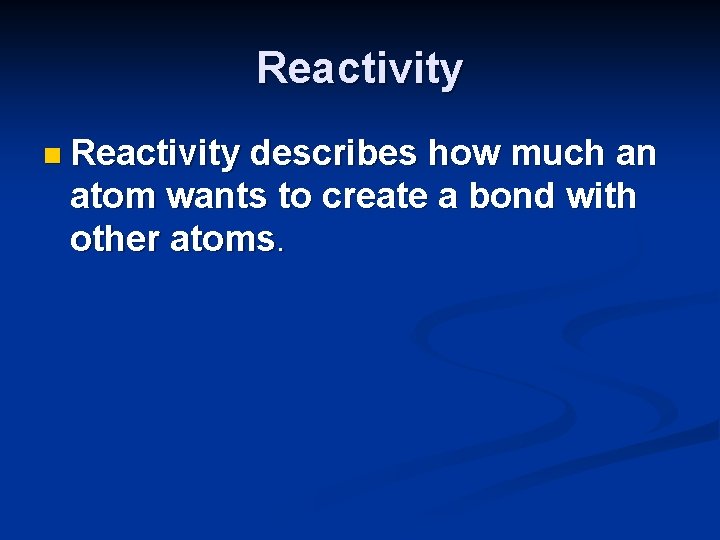 Reactivity n Reactivity describes how much an atom wants to create a bond with