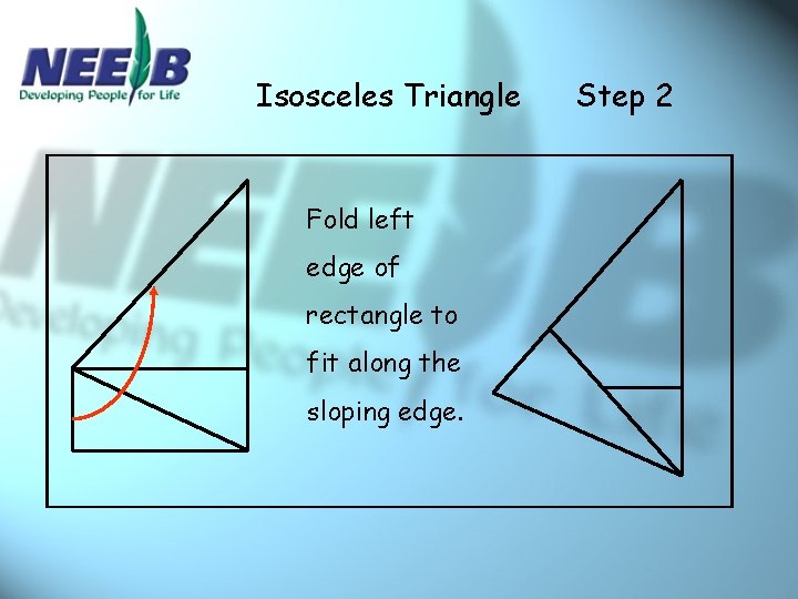 Isosceles Triangle Fold left edge of rectangle to fit along the sloping edge. Step