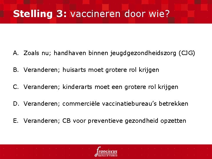 Stelling 3: vaccineren door wie? A. Zoals nu; handhaven binnen jeugdgezondheidszorg (CJG) B. Veranderen;