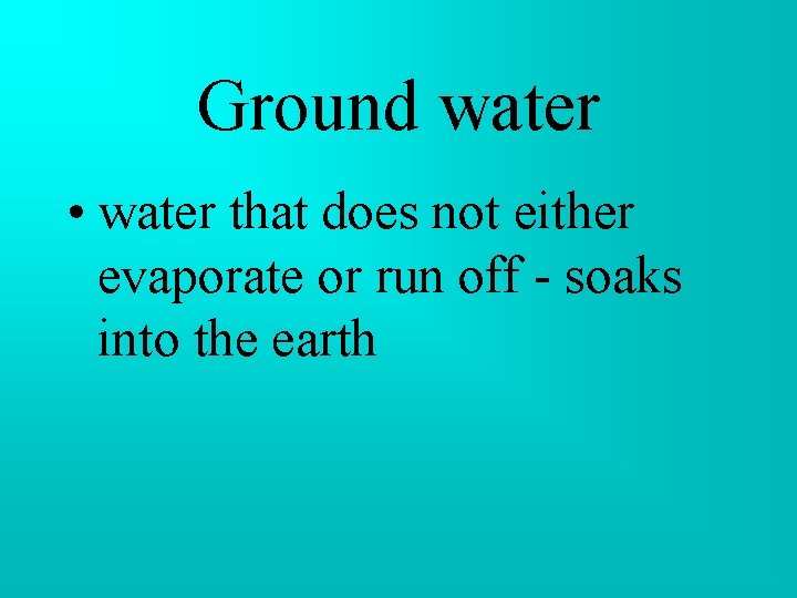 Ground water • water that does not either evaporate or run off - soaks Ground water • water that does not either evaporate or run off - soaks