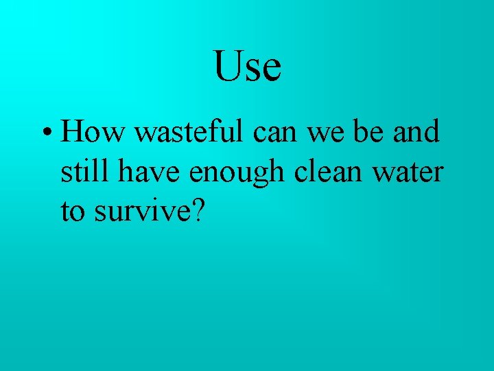 Use • How wasteful can we be and still have enough clean water to Use • How wasteful can we be and still have enough clean water to