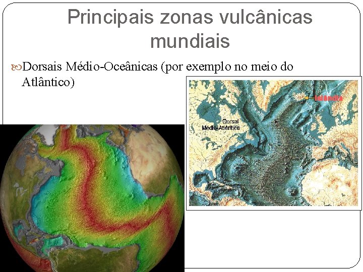 Principais zonas vulcânicas mundiais Dorsais Médio-Oceânicas (por exemplo no meio do Atlântico) 