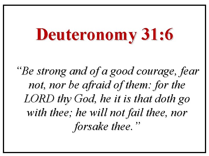 Deuteronomy 31: 6 “Be strong and of a good courage, fear not, nor be