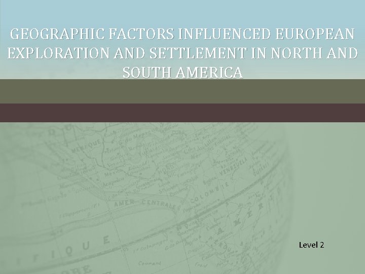 GEOGRAPHIC FACTORS INFLUENCED EUROPEAN EXPLORATION AND SETTLEMENT IN NORTH AND SOUTH AMERICA Level 2