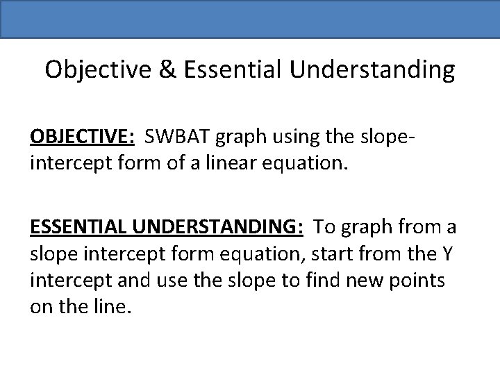 Objective & Essential Understanding OBJECTIVE: SWBAT graph using the slopeintercept form of a linear