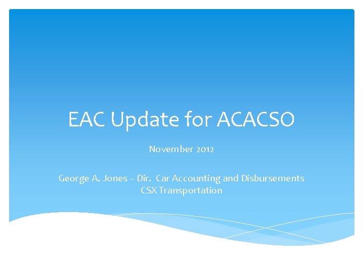 EAC Update for ACACSO November 2012 George A. Jones – Dir. Car Accounting and