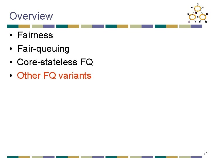 Overview • • Fairness Fair-queuing Core-stateless FQ Other FQ variants 27 