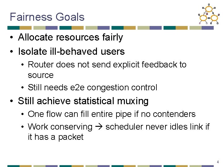 Fairness Goals • Allocate resources fairly • Isolate ill-behaved users • Router does not